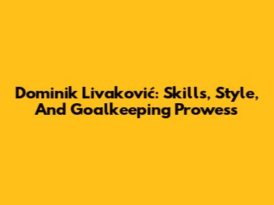 Dominik Livaković: Skills, Style, And Goalkeeping Prowess