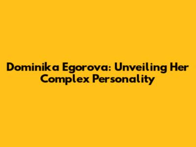 Dominika Egorova: Unveiling Her Complex Personality