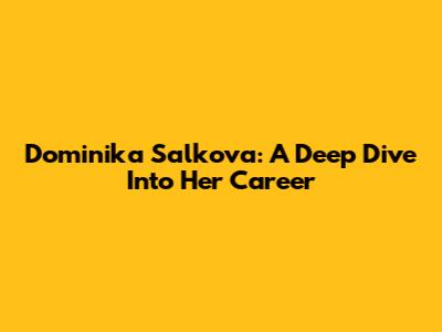 Dominika Salkova: A Deep Dive Into Her Career