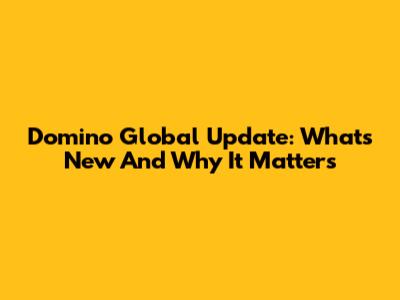 Domino Global Update: What's New And Why It Matters