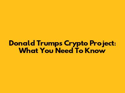 Donald Trump's Crypto Project: What You Need To Know