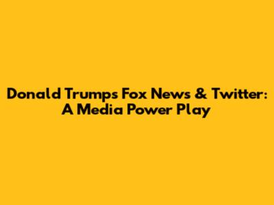 Donald Trump's Fox News & Twitter: A Media Power Play