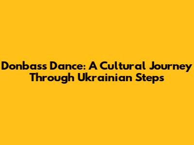 Donbass Dance: A Cultural Journey Through Ukrainian Steps