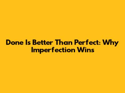 Done Is Better Than Perfect: Why Imperfection Wins