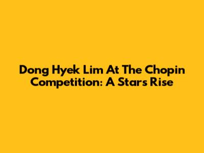 Dong Hyek Lim At The Chopin Competition: A Star's Rise