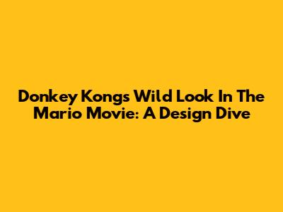 Donkey Kong's Wild Look In The Mario Movie: A Design Dive