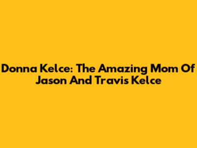 Donna Kelce: The Amazing Mom Of Jason And Travis Kelce