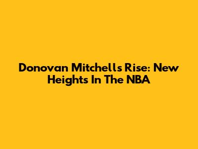 Donovan Mitchell's Rise: New Heights In The NBA