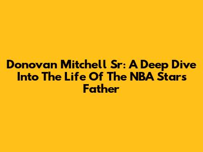 Donovan Mitchell Sr: A Deep Dive Into The Life Of The NBA Star's Father