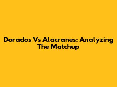 Dorados Vs Alacranes: Analyzing The Matchup