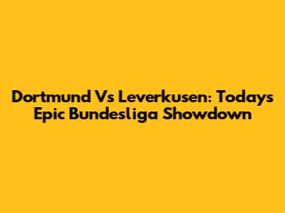 Dortmund Vs Leverkusen: Today's Epic Bundesliga Showdown
