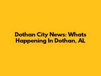 Dothan City News: What's Happening In Dothan, AL
