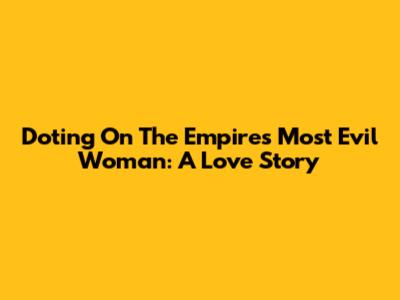 Doting On The Empire's Most Evil Woman: A Love Story