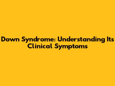 Down Syndrome: Understanding Its Clinical Symptoms