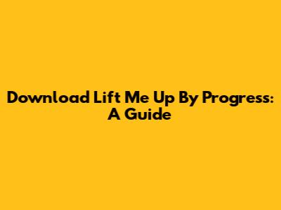 Download 'Lift Me Up' By Progress: A Guide