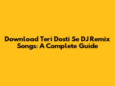 Download 'Teri Dosti Se' DJ Remix Songs: A Complete Guide