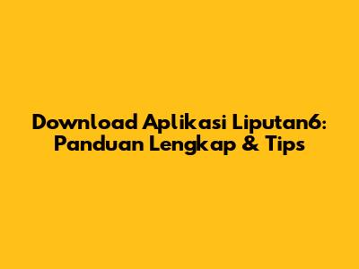 Download Aplikasi Liputan6: Panduan Lengkap & Tips