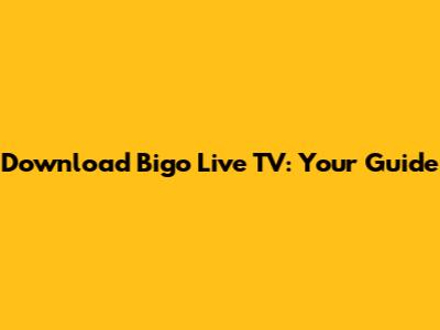 Download Bigo Live TV: Your Guide