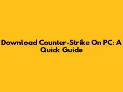 Download Counter-Strike On PC: A Quick Guide