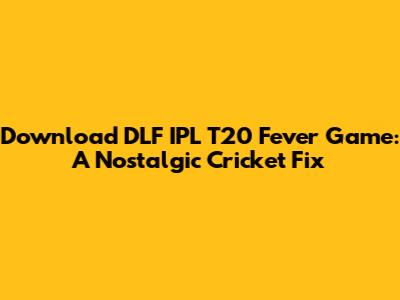 Download DLF IPL T20 Fever Game: A Nostalgic Cricket Fix