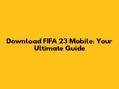 Download FIFA 23 Mobile: Your Ultimate Guide