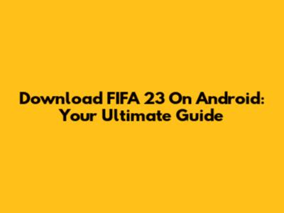 Download FIFA 23 On Android: Your Ultimate Guide