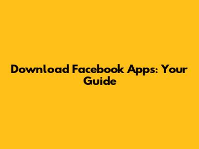 Download Facebook Apps: Your Guide