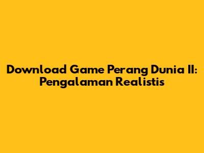 Download Game Perang Dunia II: Pengalaman Realistis