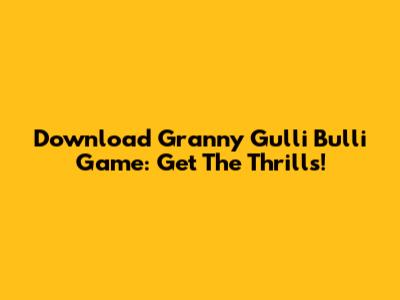 Download Granny Gulli Bulli Game: Get The Thrills!