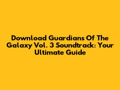 Download Guardians Of The Galaxy Vol. 3 Soundtrack: Your Ultimate Guide