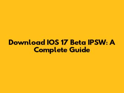 Download IOS 17 Beta IPSW: A Complete Guide