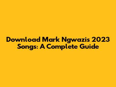 Download Mark Ngwazi's 2023 Songs: A Complete Guide