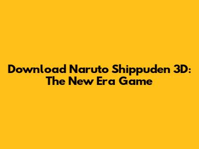 Download Naruto Shippuden 3D: The New Era Game