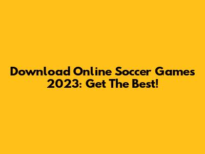 Download Online Soccer Games 2023: Get The Best!