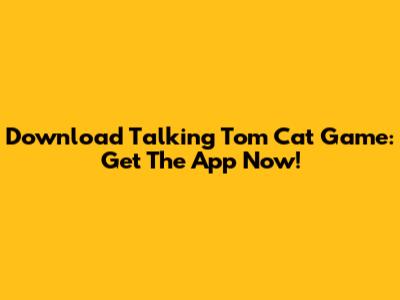 Download Talking Tom Cat Game: Get The App Now!