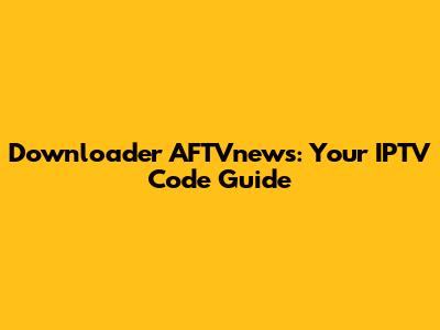 Downloader AFTVnews: Your IPTV Code Guide