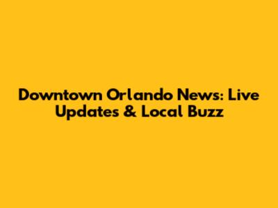 Downtown Orlando News: Live Updates & Local Buzz