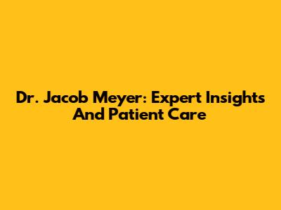 Dr. Jacob Meyer: Expert Insights And Patient Care