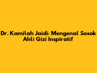 Dr. Kamilah Jaidi: Mengenal Sosok Ahli Gizi Inspiratif