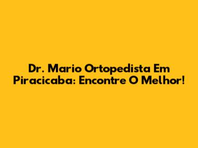 Dr. Mario Ortopedista Em Piracicaba: Encontre O Melhor!