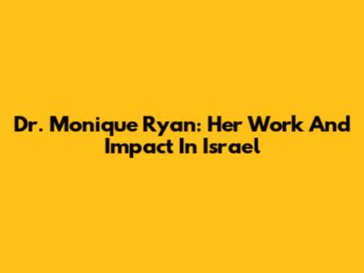 Dr. Monique Ryan: Her Work And Impact In Israel