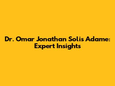 Dr. Omar Jonathan Solis Adame: Expert Insights