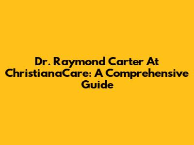 Dr. Raymond Carter At ChristianaCare: A Comprehensive Guide