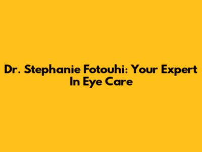 Dr. Stephanie Fotouhi: Your Expert In Eye Care