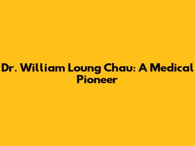 Dr. William Loung Chau: A Medical Pioneer