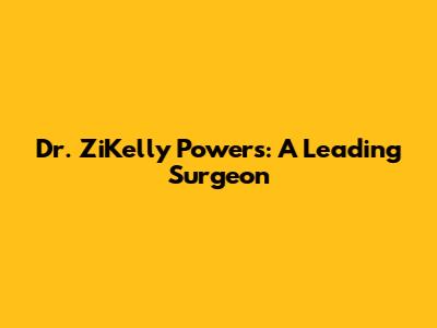 Dr. ZiKelly Powers: A Leading Surgeon
