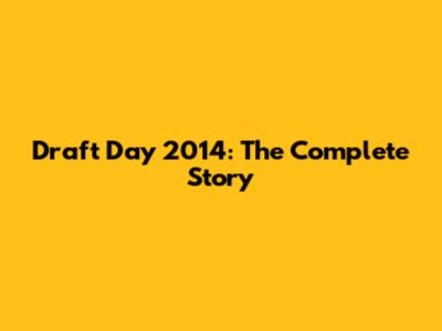 Draft Day 2014: The Complete Story