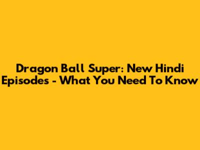 Dragon Ball Super: New Hindi Episodes - What You Need To Know