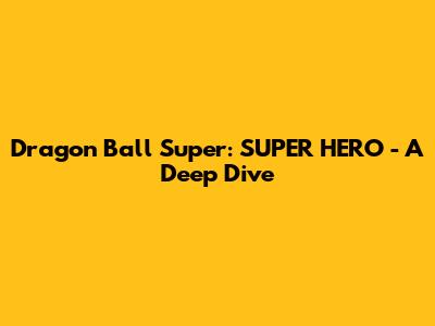 Dragon Ball Super: SUPER HERO - A Deep Dive