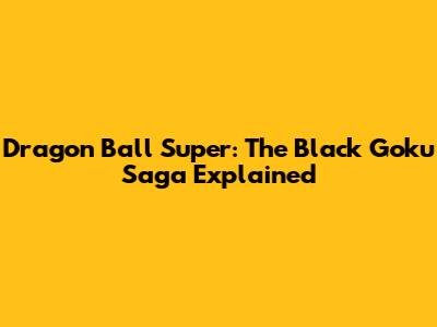 Dragon Ball Super: The Black Goku Saga Explained
